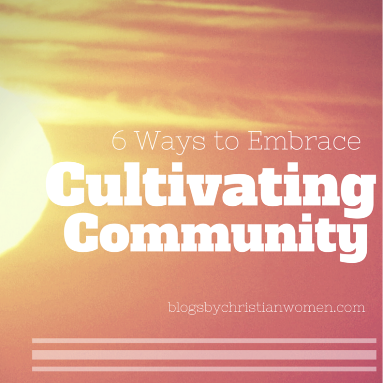 Six Steps to Cultivate Community | Blogs by Christian Women